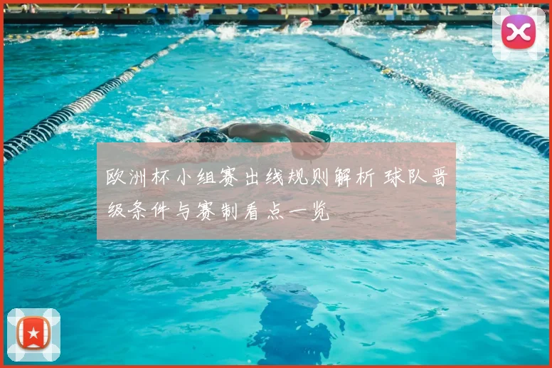 欧洲杯小组赛出线规则解析 球队晋级条件与赛制看点一览