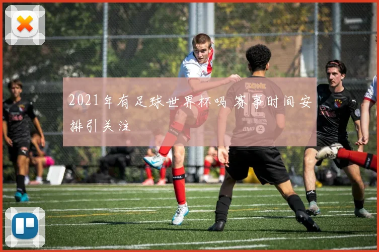 2021年有足球世界杯吗 赛事时间安排引关注