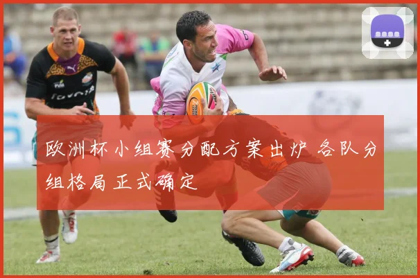 欧洲杯小组赛分配方案出炉 各队分组格局正式确定