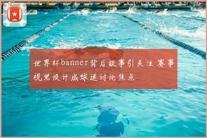 世界杯banner背后故事引关注 赛事视觉设计成球迷讨论焦点