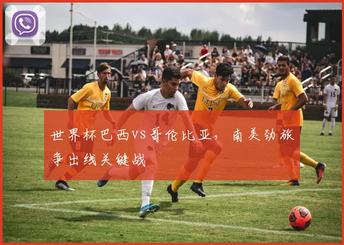 世界杯巴西vs哥伦比亚,南美劲旅争出线关键战