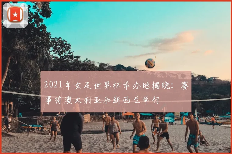 2021年女足世界杯举办地揭晓：赛事将澳大利亚和新西兰举行