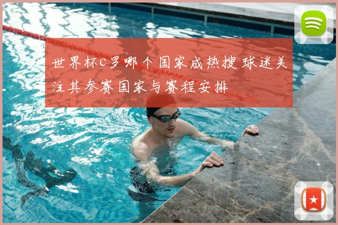 世界杯c罗哪个国家成热搜 球迷关注其参赛国家与赛程安排