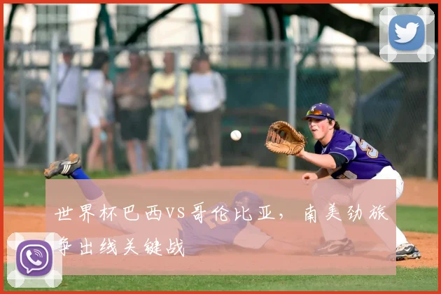 世界杯巴西vs哥伦比亚，南美劲旅争出线关键战