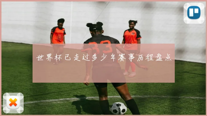 世界杯已走过多少年赛事历程盘点