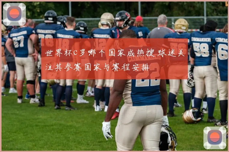 世界杯c罗哪个国家成热搜 球迷关注其参赛国家与赛程安排