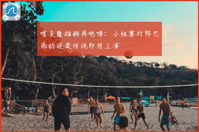 喀麦隆雄狮再咆哮：小组赛对阵巴西的逆袭传说即将上演