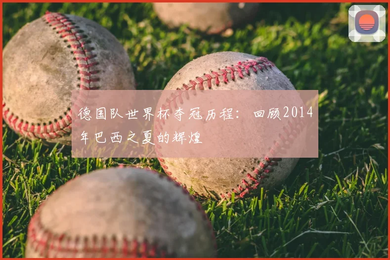 德国队世界杯夺冠历程:回顾2014年巴西之夏的辉煌