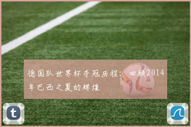 德国队世界杯夺冠历程：回顾2014年巴西之夏的辉煌