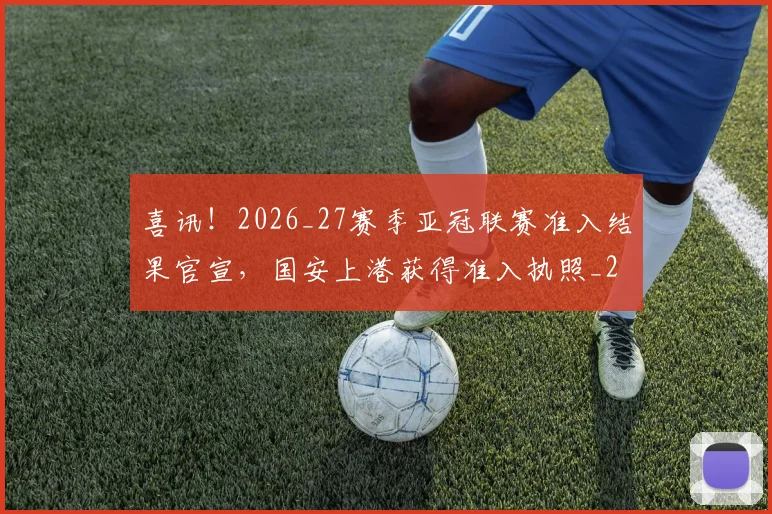 喜讯！2026_27赛季亚冠联赛准入结果官宣，国安上港获得准入执照_20260615090250