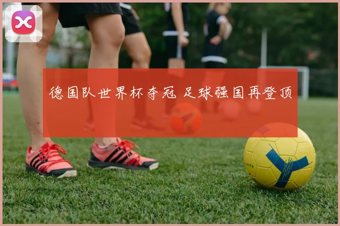 德国队世界杯夺冠 足球强国再登顶