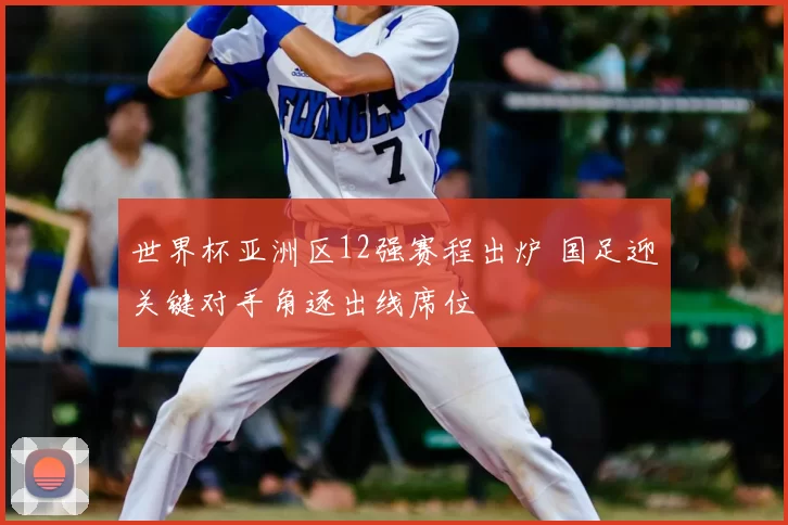 世界杯亚洲区12强赛程出炉 国足迎关键对手角逐出线席位