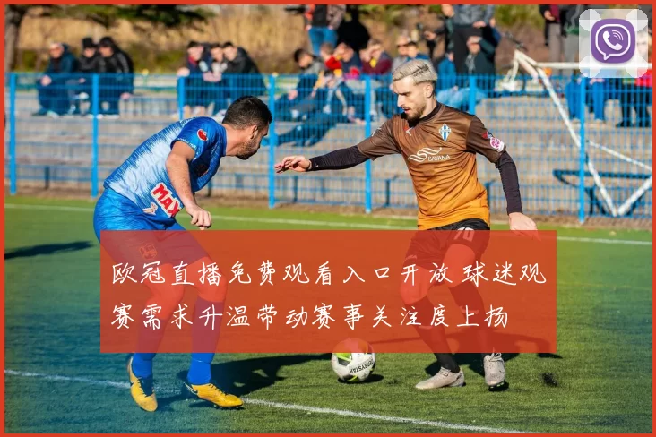 欧冠直播免费观看入口开放 球迷观赛需求升温带动赛事关注度上扬