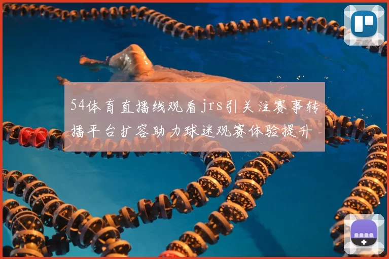 54体育直播线观看jrs引关注赛事转播平台扩容助力球迷观赛体验提升