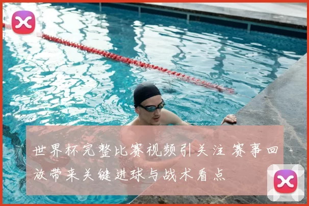 世界杯完整比赛视频引关注 赛事回放带来关键进球与战术看点