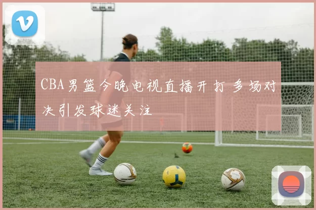 CBA男篮今晚电视直播开打 多场对决引发球迷关注