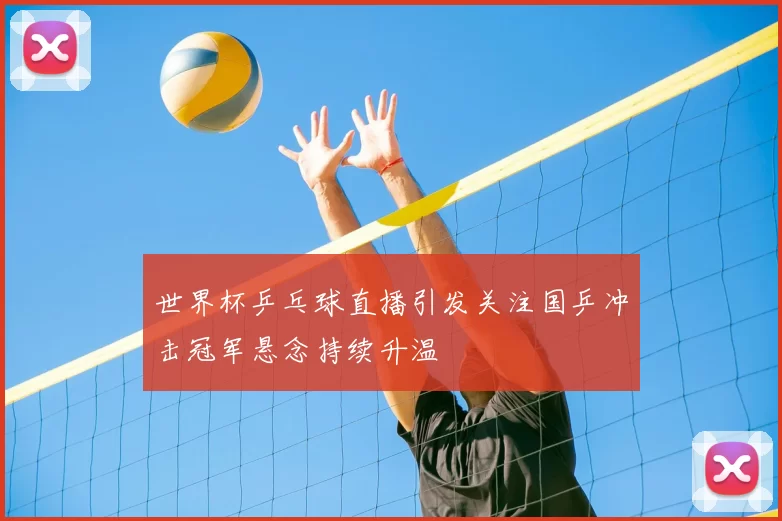 世界杯乒乓球直播引发关注国乒冲击冠军悬念持续升温