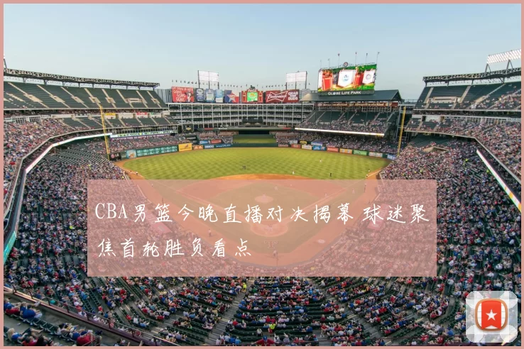 CBA男篮今晚直播对决揭幕 球迷聚焦首轮胜负看点