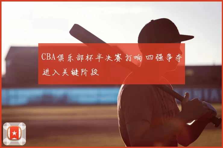 CBA俱乐部杯半决赛打响 四强争夺进入关键阶段