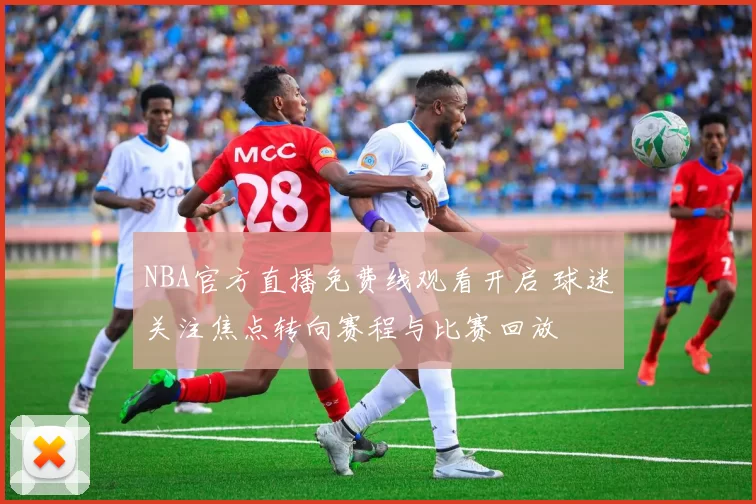NBA官方直播免费线观看开启 球迷关注焦点转向赛程与比赛回放