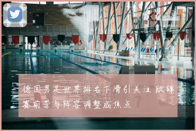 德国男足世界排名下滑引关注 欧锦赛前景与阵容调整成焦点