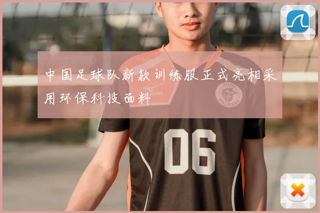 中国足球队新款训练服正式亮相采用环保科技面料
