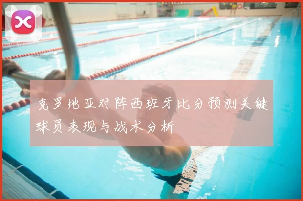 克罗地亚对阵西班牙比分预测关键球员表现与战术分析