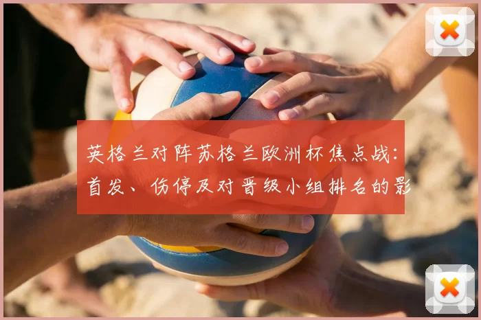 英格兰对阵苏格兰欧洲杯焦点战：首发、伤停及对晋级小组排名的影响