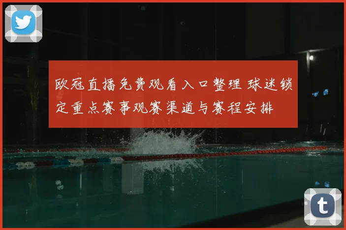 欧冠直播免费观看入口整理 球迷锁定重点赛事观赛渠道与赛程安排
