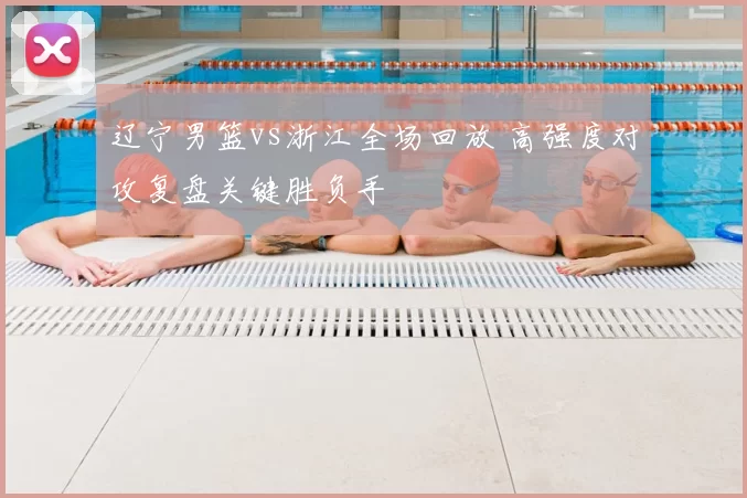 辽宁男篮vs浙江全场回放 高强度对攻复盘关键胜负手