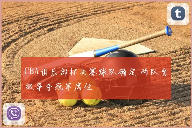 CBA俱乐部杯决赛球队确定 两队晋级争夺冠军席位