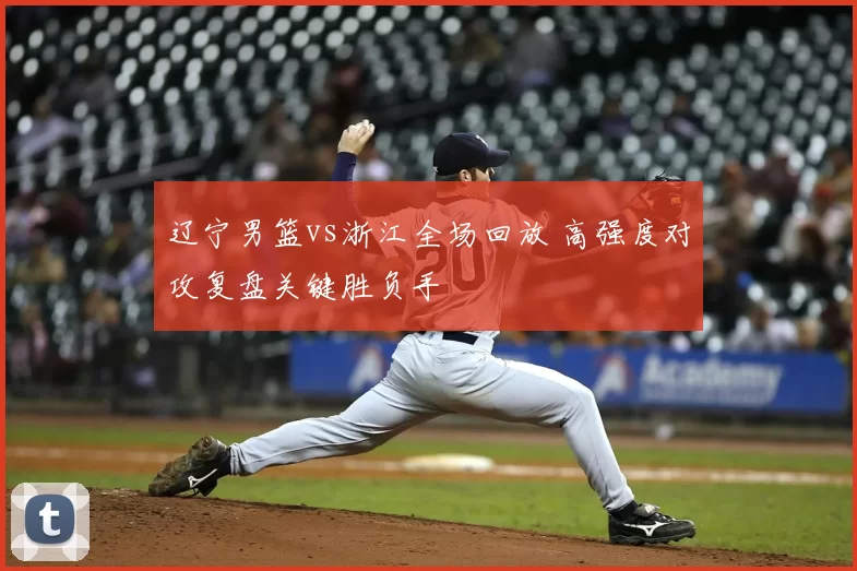 辽宁男篮vs浙江全场回放 高强度对攻复盘关键胜负手