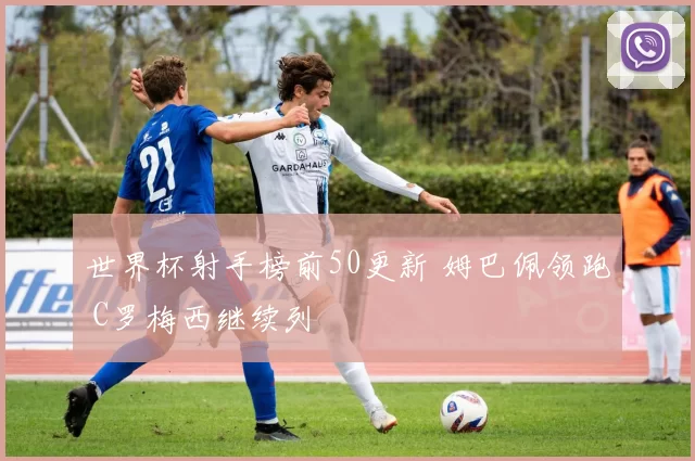 世界杯射手榜前50更新 姆巴佩领跑 C罗梅西继续列