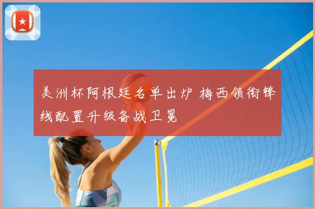 美洲杯阿根廷名单出炉 梅西领衔锋线配置升级备战卫冕