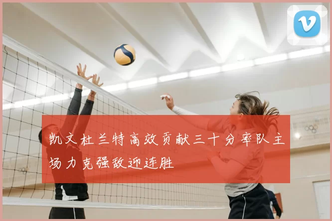 凯文杜兰特高效贡献三十分率队主场力克强敌迎连胜