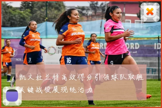 凯文杜兰特高效得分引领球队取胜关键战役展现统治力