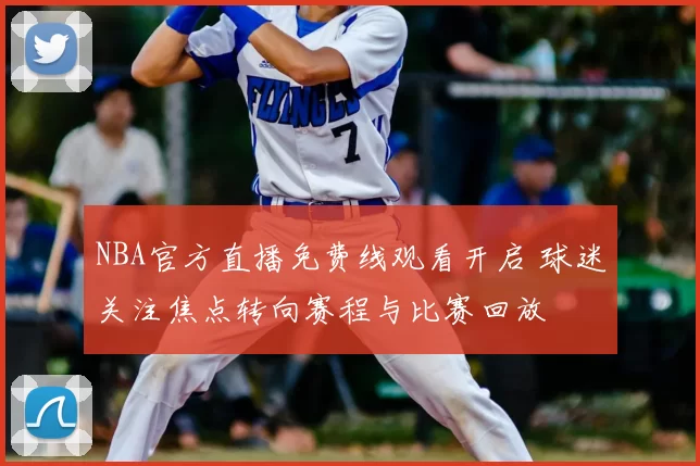 NBA官方直播免费线观看开启 球迷关注焦点转向赛程与比赛回放