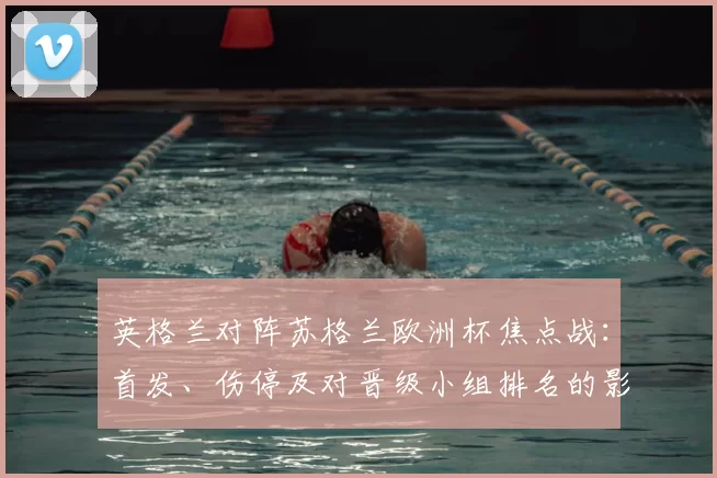 英格兰对阵苏格兰欧洲杯焦点战：首发、伤停及对晋级小组排名的影响