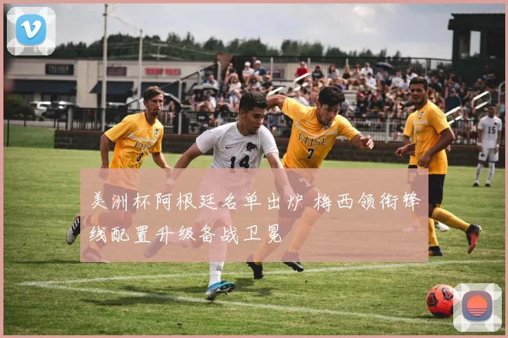 美洲杯阿根廷名单出炉 梅西领衔锋线配置升级备战卫冕