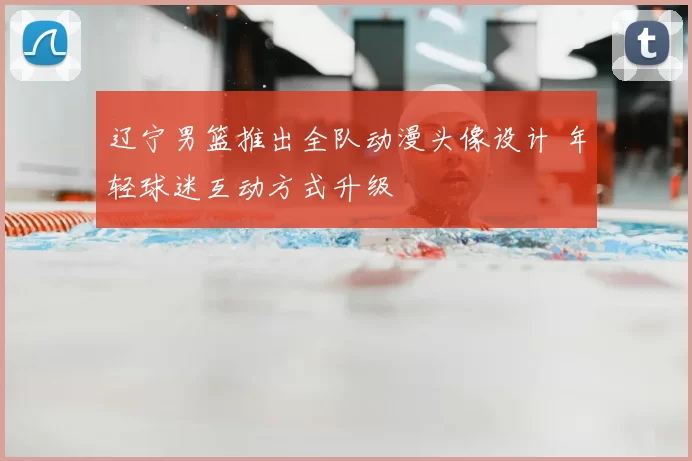 辽宁男篮推出全队动漫头像设计 年轻球迷互动方式升级