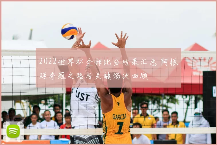 2022世界杯全部比分结果汇总 阿根廷夺冠之路与关键场次回顾