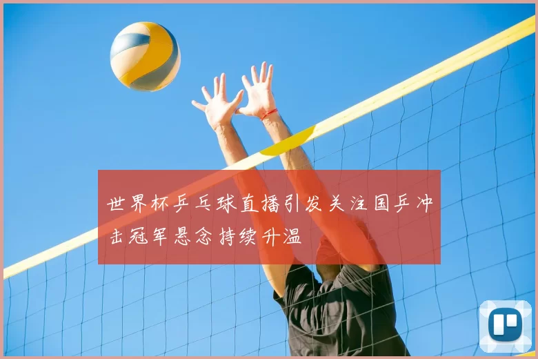 世界杯乒乓球直播引发关注国乒冲击冠军悬念持续升温