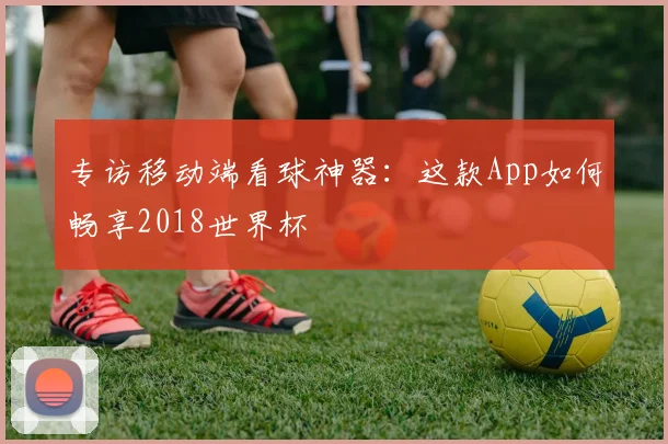 专访移动端看球神器:这款App如何畅享2018世界杯