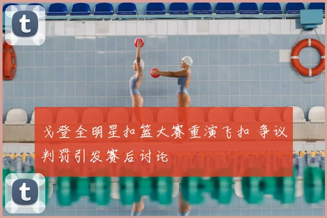 戈登全明星扣篮大赛重演飞扣 争议判罚引发赛后讨论