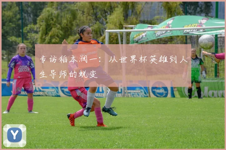 专访稻本润一：从世界杯英雄到人生导师的蜕变